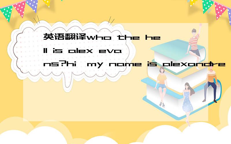 英语翻译who the hell is alex evans?hi,my name is alexandre and i currently live in montreal,canada.i come from a french family,and taught myself english as i was growing up.i went to french school all my life until college.i've now been going to