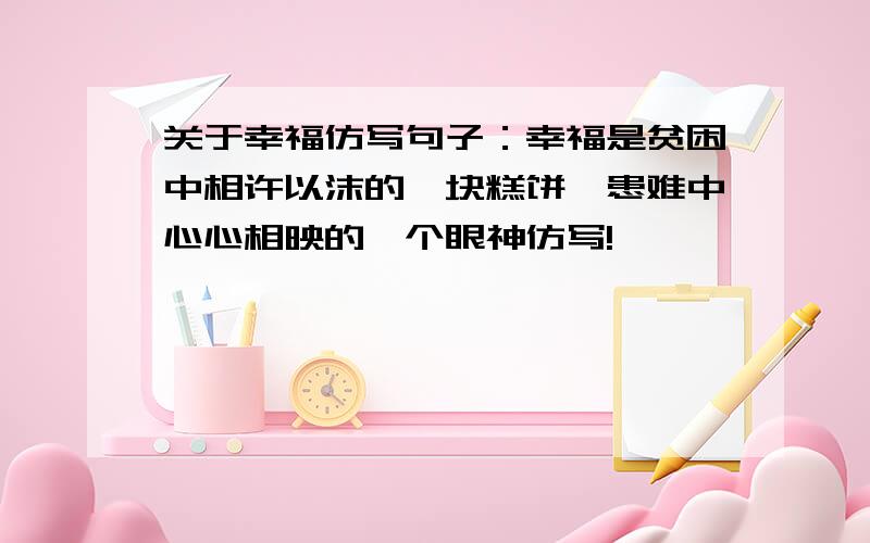 关于幸福仿写句子：幸福是贫困中相许以沫的一块糕饼,患难中心心相映的一个眼神仿写!