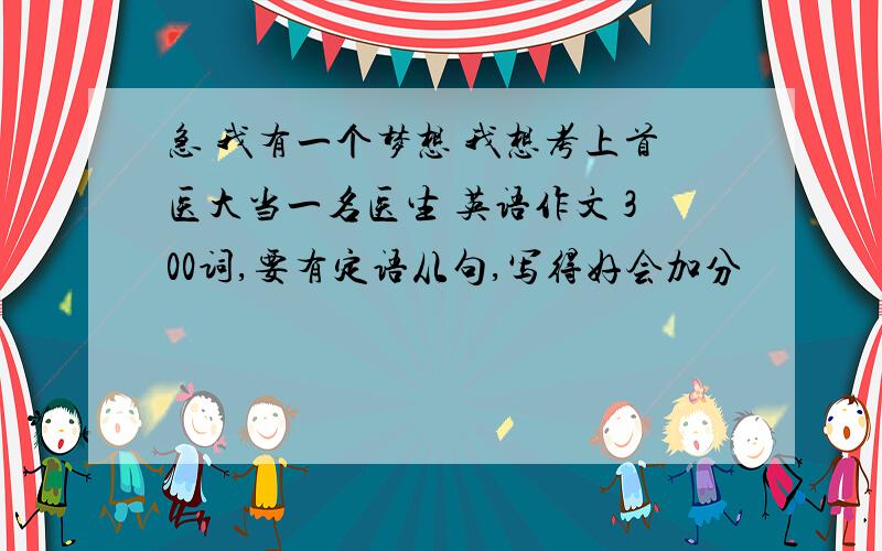 急 我有一个梦想 我想考上首医大当一名医生 英语作文 300词,要有定语从句,写得好会加分