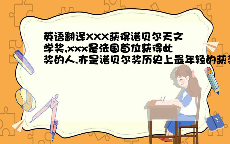 英语翻译XXX获得诺贝尔天文学奖,xxx是法国首位获得此奖的人,亦是诺贝尔奖历史上最年轻的获奖人士,现在太空的某个角落,其中的一颗小行星亦以他来命名,他获奖的消息,轰动了整个法国