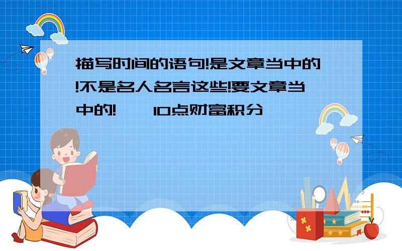 描写时间的语句!是文章当中的!不是名人名言这些!要文章当中的!——10点财富积分