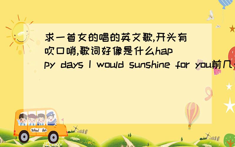 求一首女的唱的英文歌,开头有吹口哨,歌词好像是什么happy days I would sunshine for you前几天宿迁交通广播放的,开心开出租的节目.