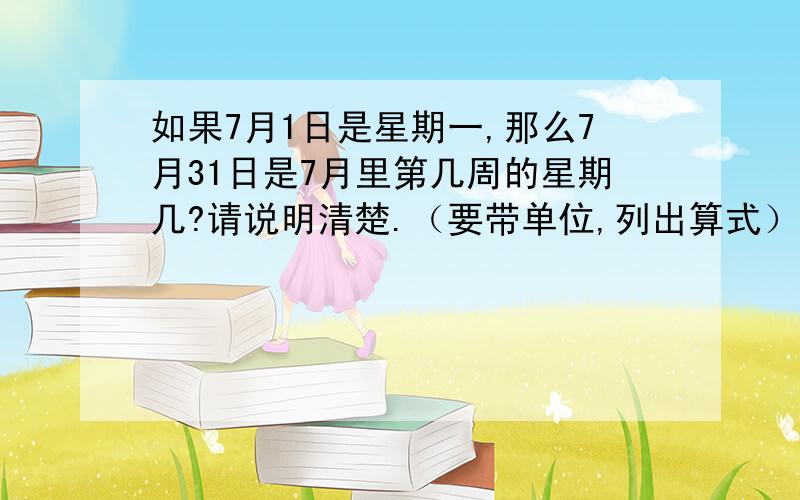 如果7月1日是星期一,那么7月31日是7月里第几周的星期几?请说明清楚.（要带单位,列出算式）