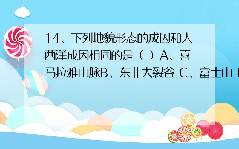 14、下列地貌形态的成因和大西洋成因相同的是（ ）A、喜马拉雅山脉B、东非大裂谷 C、富士山 D、安第斯山脉