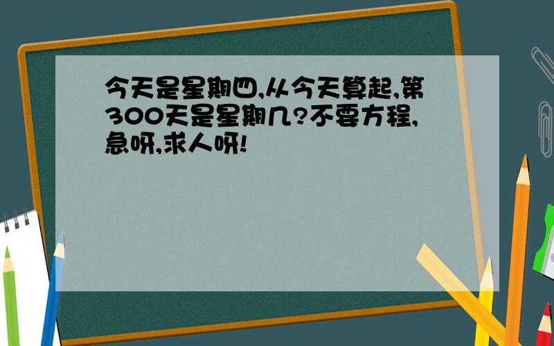 今天是星期四,从今天算起,第300天是星期几?不要方程,急呀,求人呀!