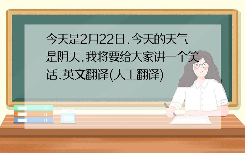 今天是2月22日.今天的天气是阴天.我将要给大家讲一个笑话.英文翻译(人工翻译)