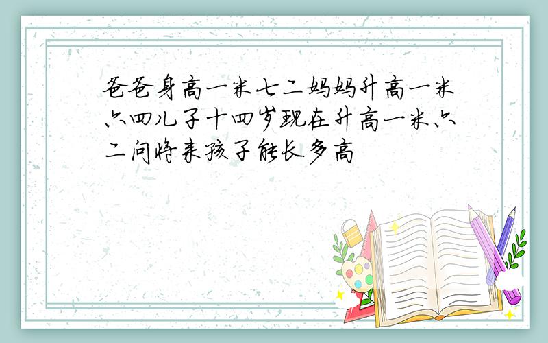 爸爸身高一米七二妈妈升高一米六四儿子十四岁现在升高一米六二问将来孩子能长多高