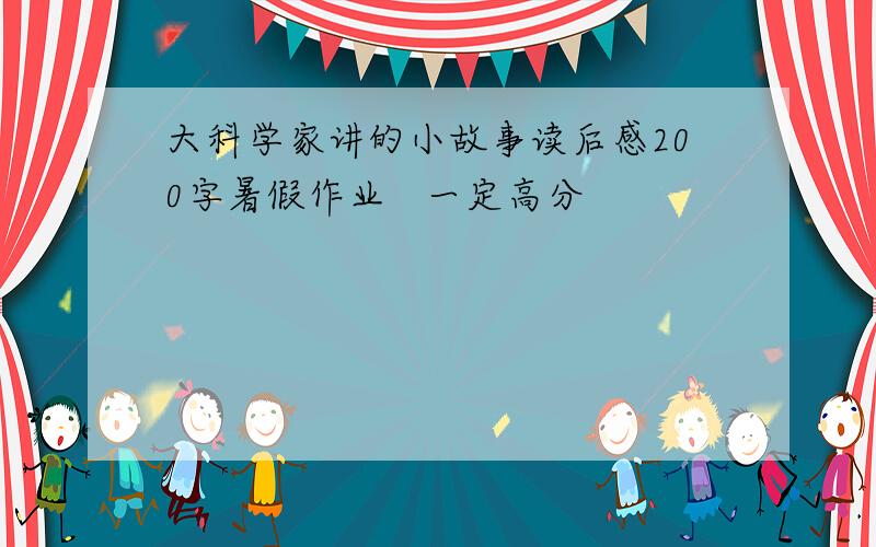 大科学家讲的小故事读后感200字暑假作业   一定高分