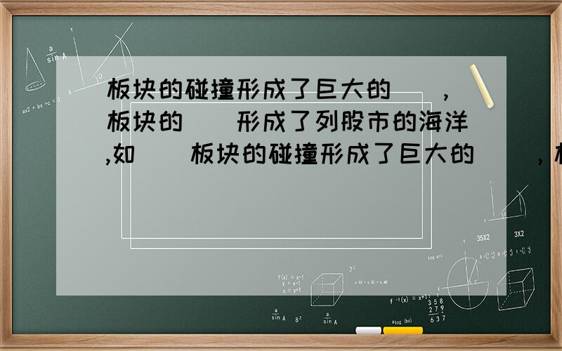 板块的碰撞形成了巨大的（）,板块的（）形成了列股市的海洋,如（）板块的碰撞形成了巨大的（），板块的（）形成了裂谷时的海洋，如（）