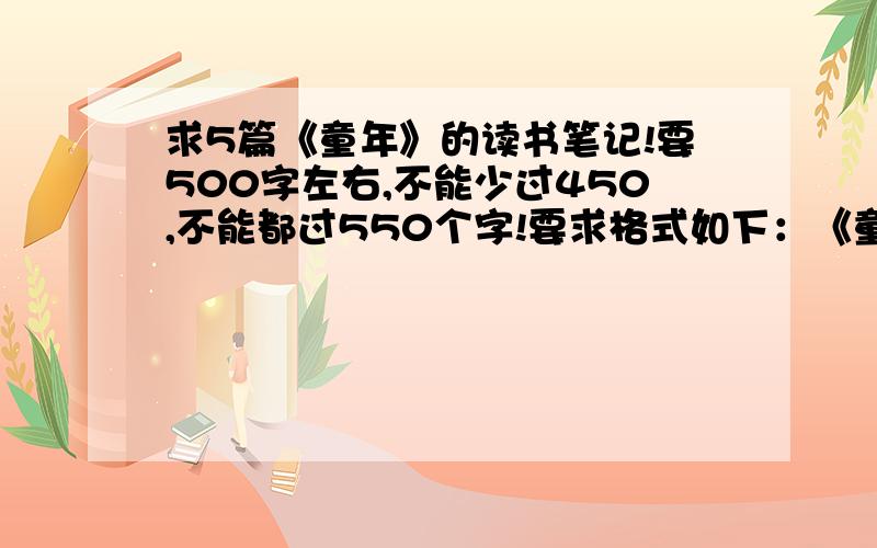 求5篇《童年》的读书笔记!要500字左右,不能少过450,不能都过550个字!要求格式如下：《童年》读书笔记 第一段：作者介绍（要简练,100字左右,最好50字） 第二段：内容介绍（也要简练,100字左