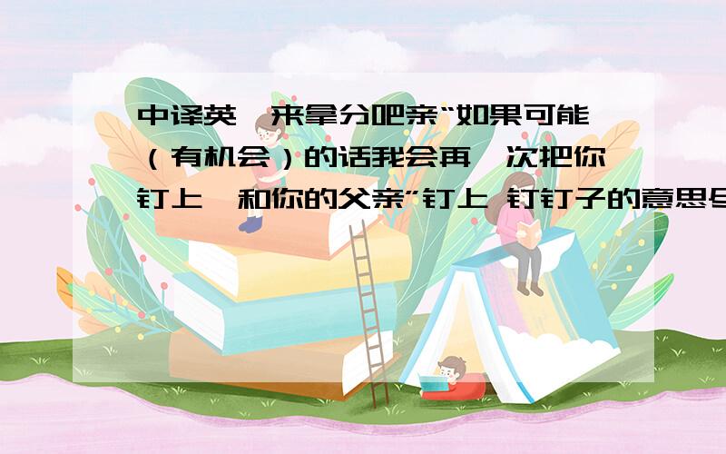 中译英,来拿分吧亲“如果可能（有机会）的话我会再一次把你钉上,和你的父亲”钉上 钉钉子的意思尽可能简短点打算偷偷刻在教堂十字架后面 既然明白我要做什么了也能明白这句话的意思