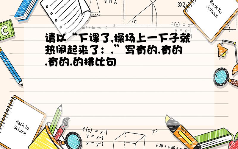 请以“下课了,操场上一下子就热闹起来了：.”写有的.有的.有的.的排比句