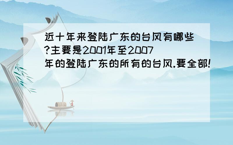 近十年来登陆广东的台风有哪些?主要是2001年至2007年的登陆广东的所有的台风.要全部!