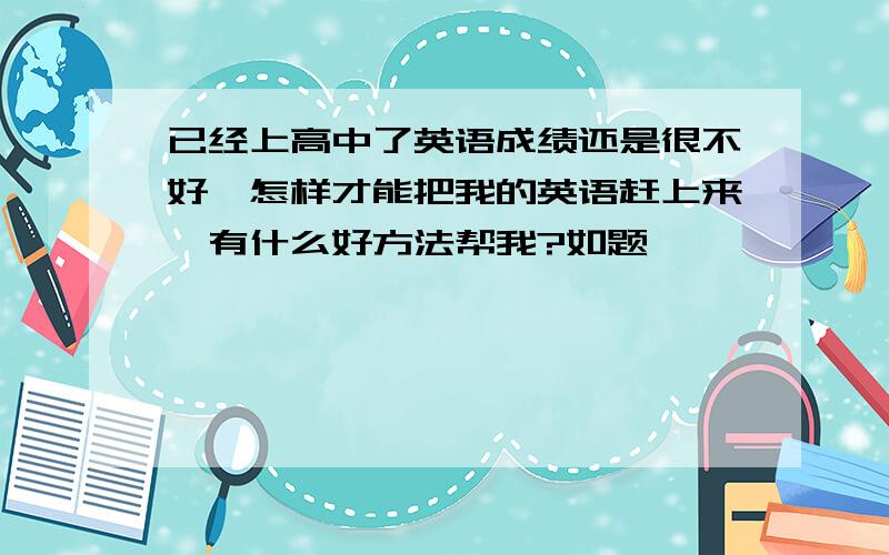 已经上高中了英语成绩还是很不好,怎样才能把我的英语赶上来,有什么好方法帮我?如题