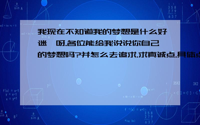 我现在不知道我的梦想是什么好迷惘呀.各位能给我说说你自己的梦想吗?并怎么去追求.求真诚点.具体点吧,讨厌复制党