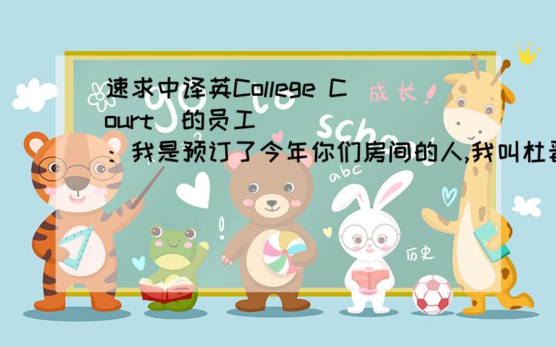 速求中译英College Court‏的员工：我是预订了今年你们房间的人,我叫杜晋.因为一些原因我现在无法到英国了,所以我决定把我的房间让给我的朋友于帅威,希望你们能尽快帮助他入住,