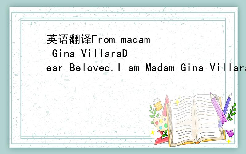 英语翻译From madam Gina VillaraDear Beloved,I am Madam Gina Villara-a citizen of philippine,widow,and legitimate heir to the late former Minister of finance who was assassinated for been working with the ex-president Joseph .E in philippine.I inh