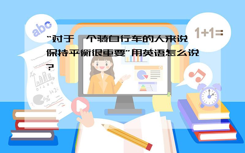 “对于一个骑自行车的人来说,保持平衡很重要”用英语怎么说?