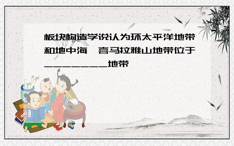 板块构造学说认为环太平洋地带和地中海—喜马拉雅山地带位于_______地带