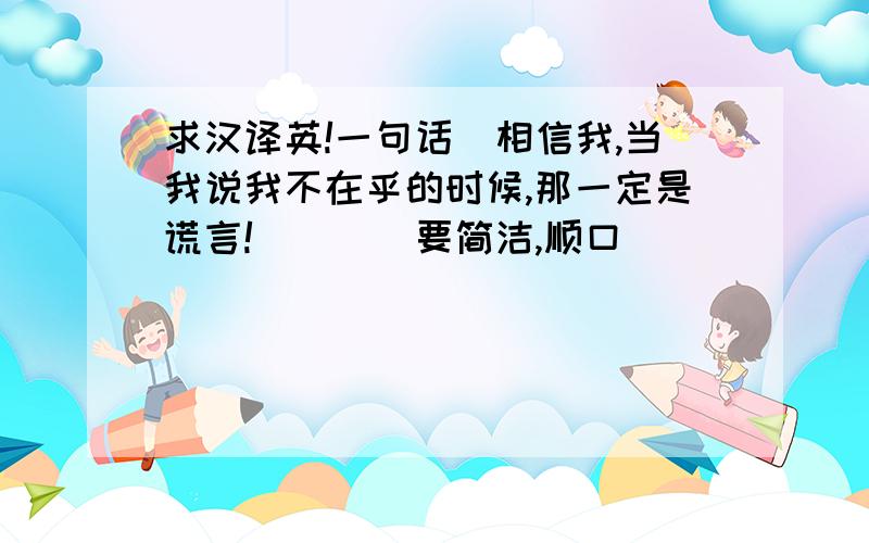 求汉译英!一句话　相信我,当我说我不在乎的时候,那一定是谎言!　　　　要简洁,顺口