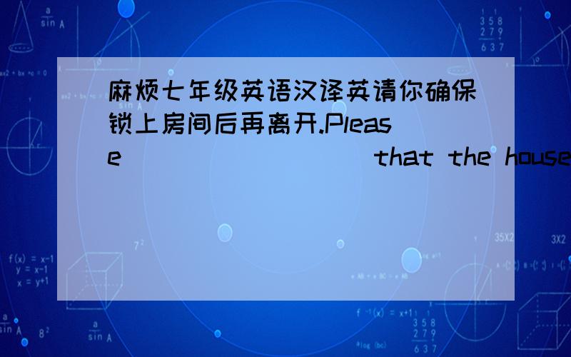 麻烦七年级英语汉译英请你确保锁上房间后再离开.Please ____ ____ that the house is locked before you leave.