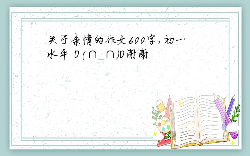 关于亲情的作文600字,初一水平 O(∩_∩)O谢谢