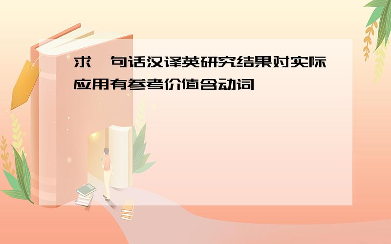 求一句话汉译英研究结果对实际应用有参考价值含动词