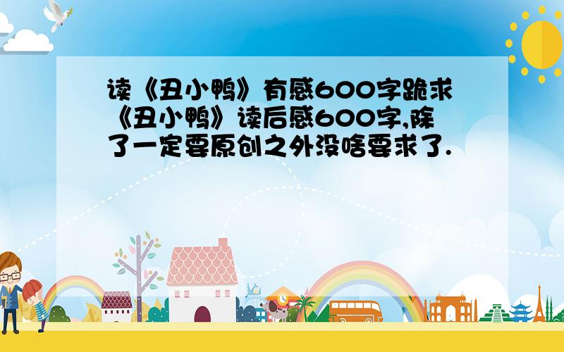 读《丑小鸭》有感600字跪求《丑小鸭》读后感600字,除了一定要原创之外没啥要求了.