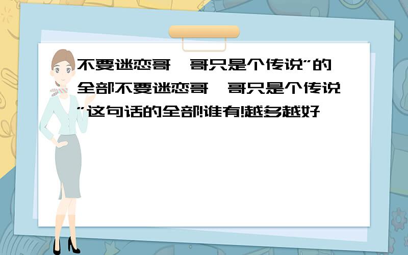 不要迷恋哥,哥只是个传说”的全部不要迷恋哥,哥只是个传说”这句话的全部!谁有!越多越好