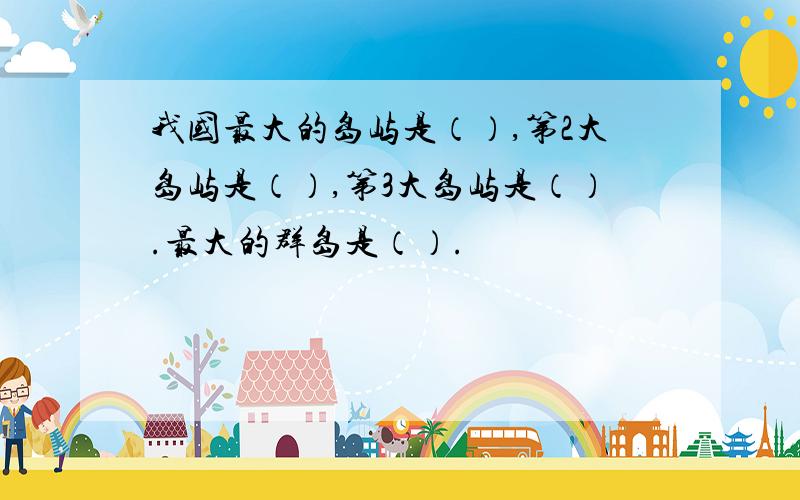 我国最大的岛屿是（）,第2大岛屿是（）,第3大岛屿是（）.最大的群岛是（）.