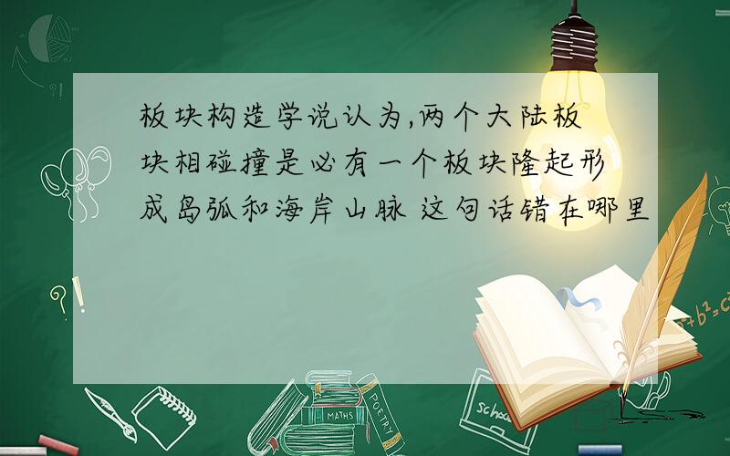 板块构造学说认为,两个大陆板块相碰撞是必有一个板块隆起形成岛弧和海岸山脉 这句话错在哪里