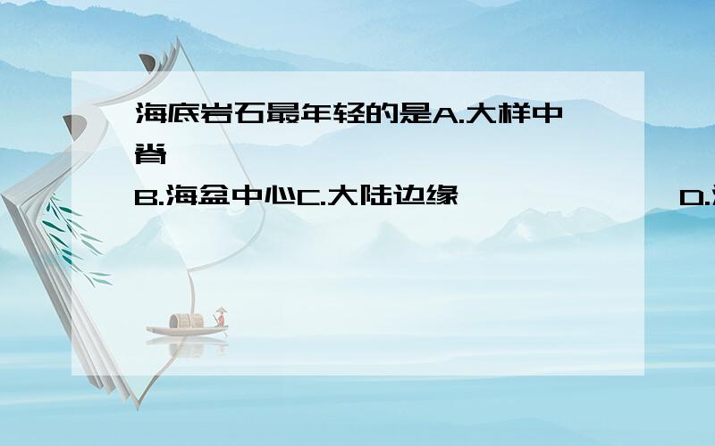 海底岩石最年轻的是A.大样中脊             B.海盆中心C.大陆边缘             D.深海海沟处