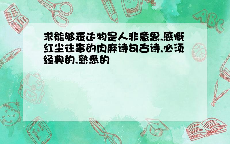 求能够表达物是人非意思,感慨红尘往事的肉麻诗句古诗,必须经典的,熟悉的