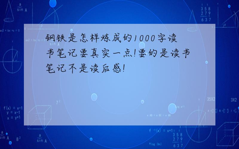 钢铁是怎样炼成的1000字读书笔记要真实一点!要的是读书笔记不是读后感!