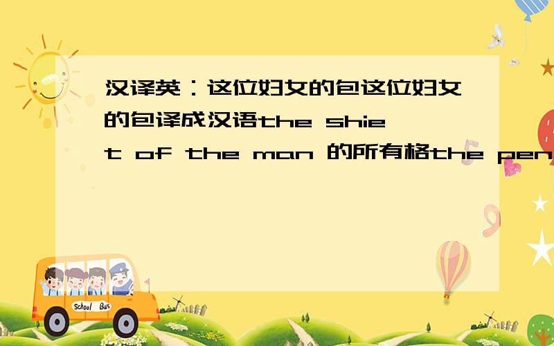 汉译英：这位妇女的包这位妇女的包译成汉语the shiet of the man 的所有格the pen of the boy 的所有格tue cat of Lily 的所有格the hands of the baby 的所有格the homes of the boys 的所有格能写几个写几个