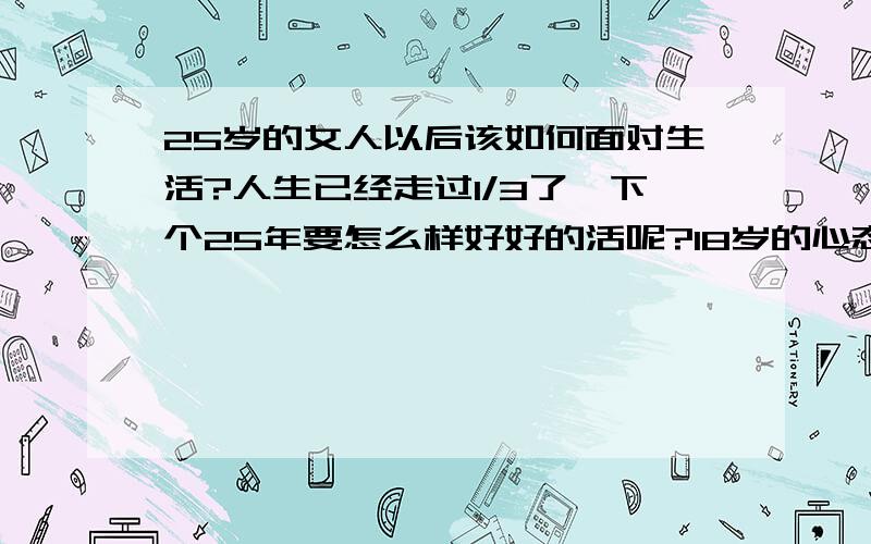 25岁的女人以后该如何面对生活?人生已经走过1/3了,下个25年要怎么样好好的活呢?18岁的心态?我18岁的时候最迷茫了,不好不好．