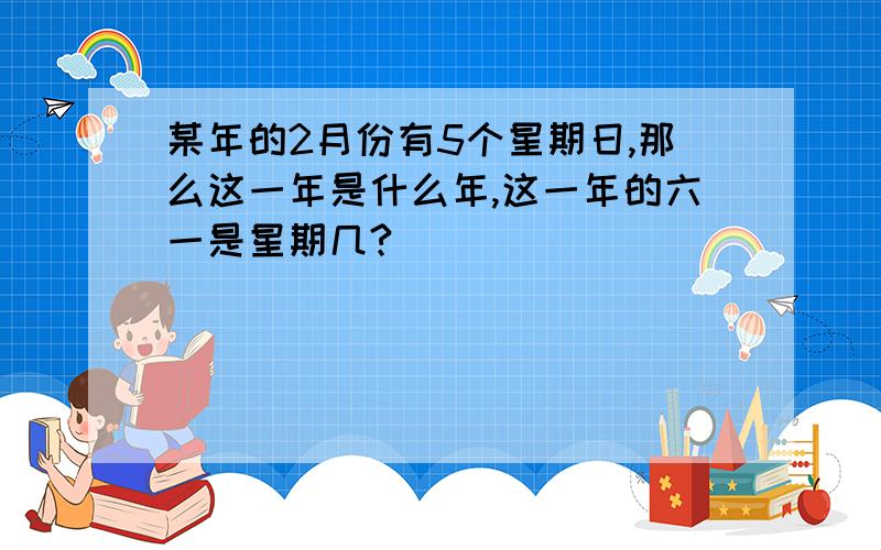 某年的2月份有5个星期日,那么这一年是什么年,这一年的六一是星期几?