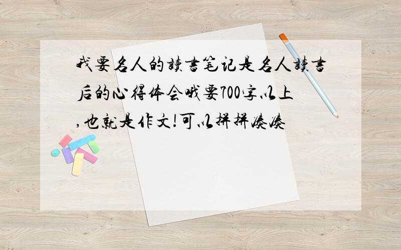 我要名人的读书笔记是名人读书后的心得体会哦要700字以上,也就是作文!可以拼拼凑凑