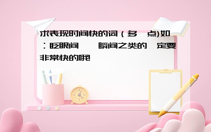 求表现时间快的词（多一点)如：眨眼间,一瞬间之类的一定要非常快的哦!