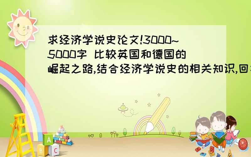 求经济学说史论文!3000~5000字 比较英国和德国的崛起之路,结合经济学说史的相关知识,回答以下问题：（1）英国和德国的崛起之路有什么不同?不同的原因是什么?（2）从经济学说史的角度看,