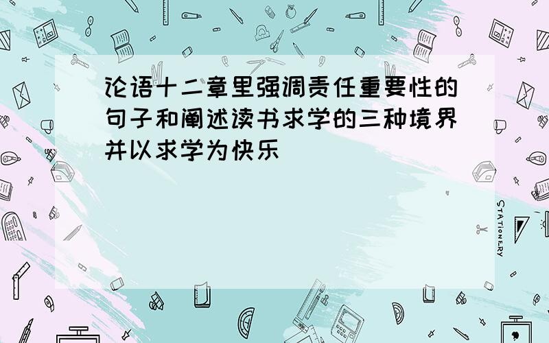 论语十二章里强调责任重要性的句子和阐述读书求学的三种境界并以求学为快乐