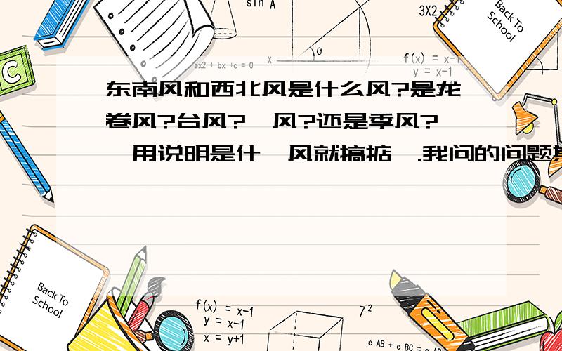 东南风和西北风是什么风?是龙卷风?台风?飓风?还是季风?祗用说明是什麽风就搞掂鳓.我问的问题其实是跟风向没有关联的.就是要问是哪种类型的风.这是老师出给我们的题.应该没有错的.