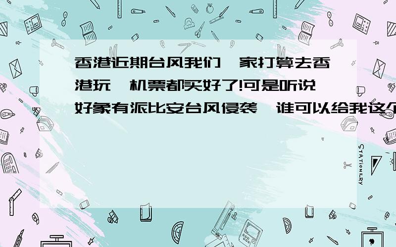 香港近期台风我们一家打算去香港玩,机票都买好了!可是听说好象有派比安台风侵袭,谁可以给我这个台风对香港的影响,还有这个个台风的具体日期和雨量风速,会不会影响出去买东西或者玩!