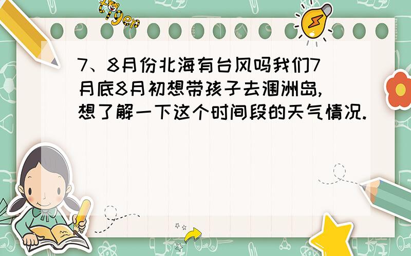 7、8月份北海有台风吗我们7月底8月初想带孩子去涠洲岛,想了解一下这个时间段的天气情况.