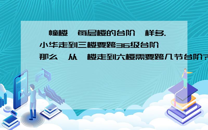 一幢楼,每层楼的台阶一样多.小华走到三楼要跨36级台阶,那么,从一楼走到六楼需要跨几节台阶?