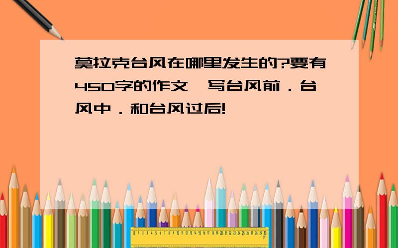 莫拉克台风在哪里发生的?要有450字的作文,写台风前．台风中．和台风过后!