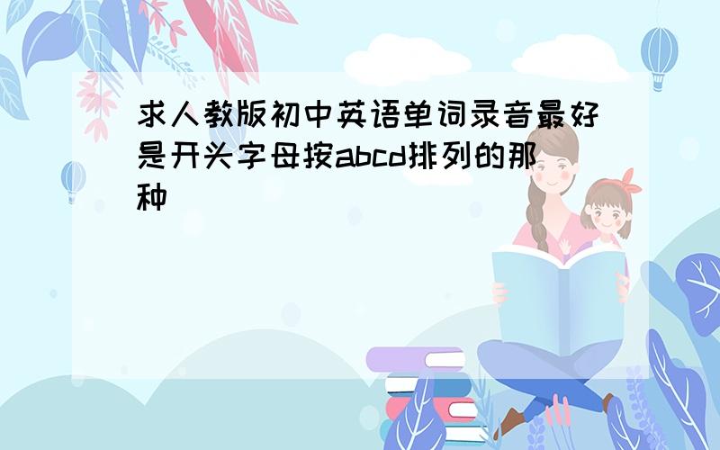 求人教版初中英语单词录音最好是开头字母按abcd排列的那种