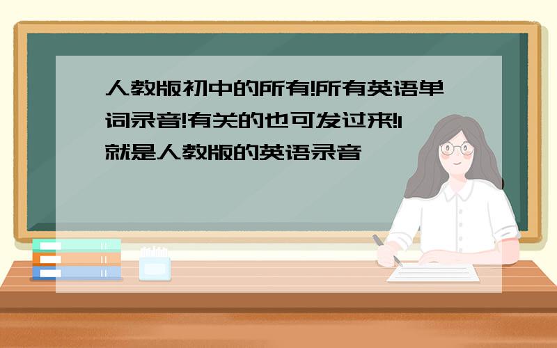 人教版初中的所有!所有英语单词录音!有关的也可发过来!1就是人教版的英语录音
