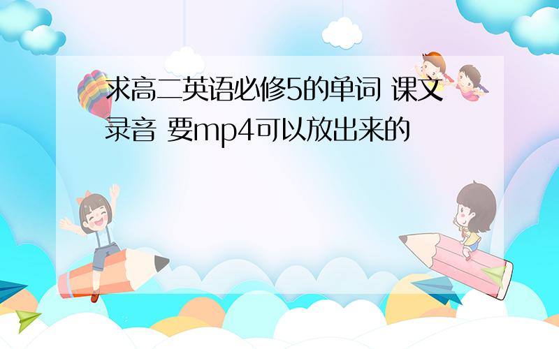 求高二英语必修5的单词 课文录音 要mp4可以放出来的