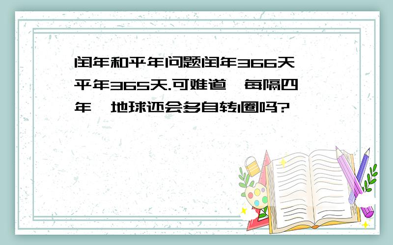 闰年和平年问题闰年366天,平年365天.可难道,每隔四年,地球还会多自转1圈吗?